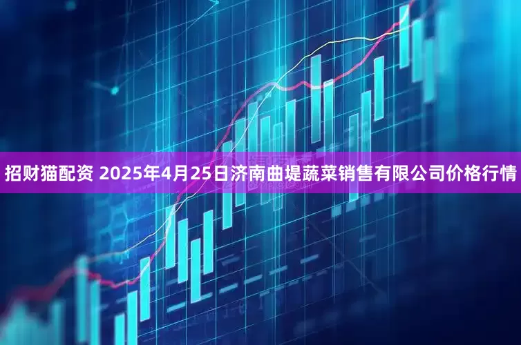 招财猫配资 2025年4月25日济南曲堤蔬菜销售有限公司价格行情