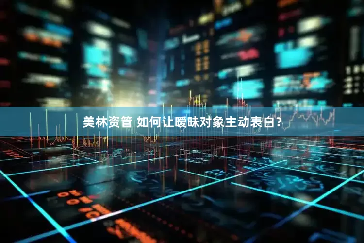 美林资管 如何让暧昧对象主动表白？