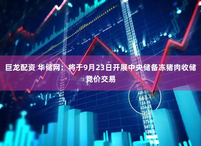 巨龙配资 华储网：将于9月23日开展中央储备冻猪肉收储竞价交易