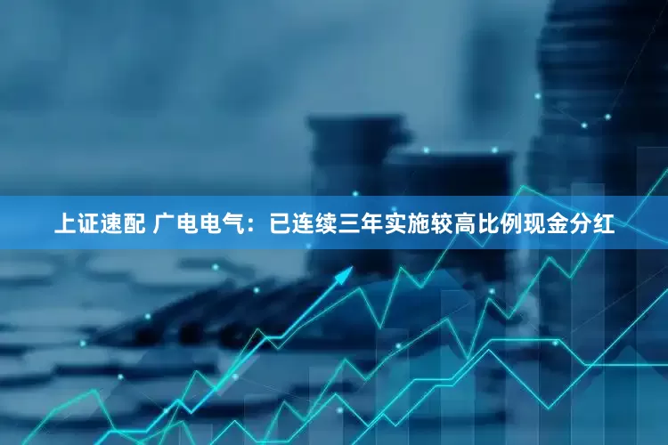 上证速配 广电电气：已连续三年实施较高比例现金分红