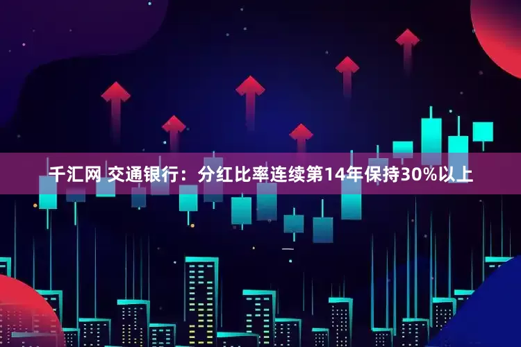 千汇网 交通银行：分红比率连续第14年保持30%以上