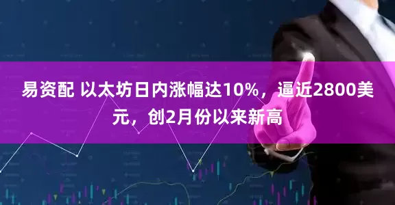 易资配 以太坊日内涨幅达10%，逼近2800美元，创2月份以来新高