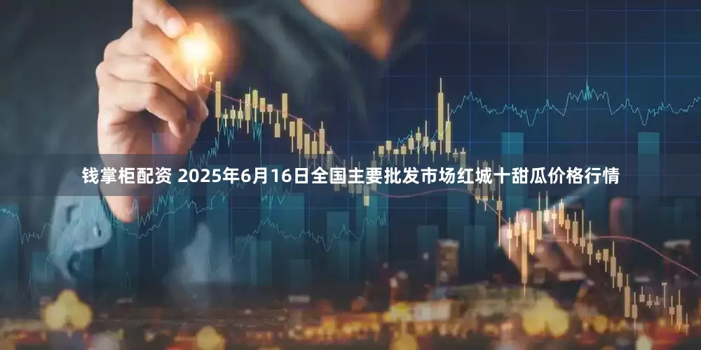 钱掌柜配资 2025年6月16日全国主要批发市场红城十甜瓜价格行情