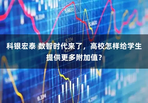 科银宏泰 数智时代来了，高校怎样给学生提供更多附加值？