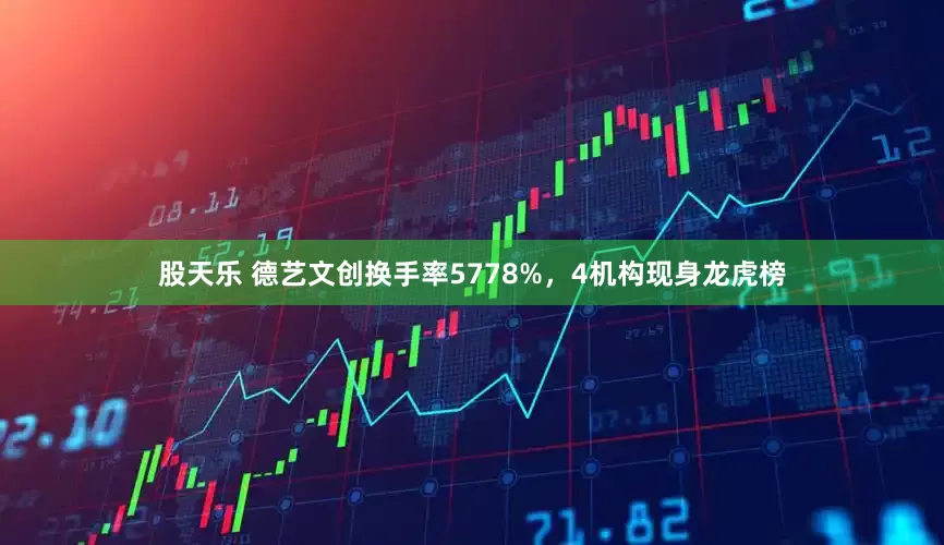 股天乐 德艺文创换手率5778%，4机构现身龙虎榜