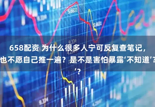 658配资 为什么很多人宁可反复查笔记，也不愿自己推一遍？是不是害怕暴露‘不知道’？