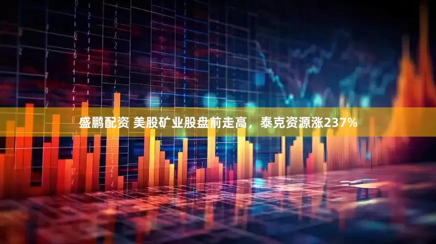 盛鹏配资 美股矿业股盘前走高，泰克资源涨237%