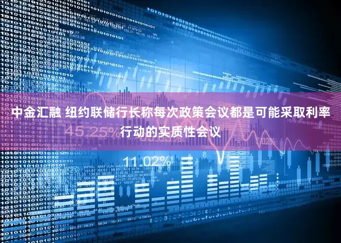 中金汇融 纽约联储行长称每次政策会议都是可能采取利率行动的实质性会议