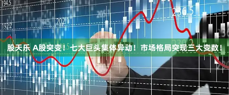 股天乐 A股突变！七大巨头集体异动！市场格局突现三大变数！