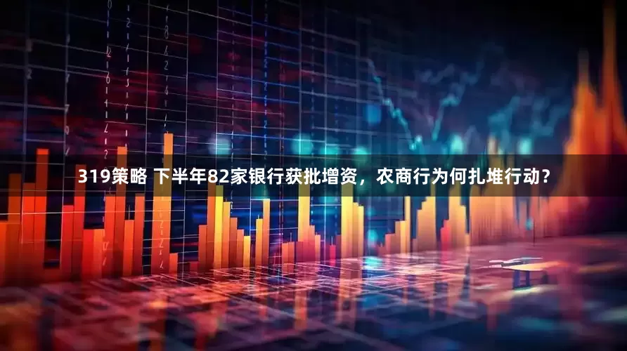 319策略 下半年82家银行获批增资，农商行为何扎堆行动？