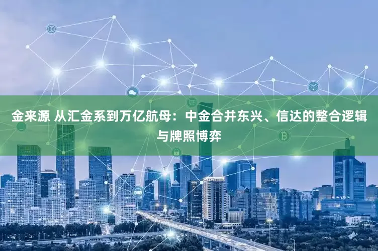 金来源 从汇金系到万亿航母：中金合并东兴、信达的整合逻辑与牌照博弈